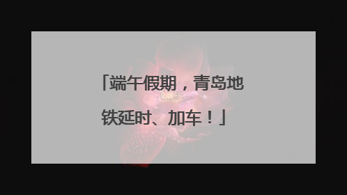 端午假期，青岛地铁延时、加车！
